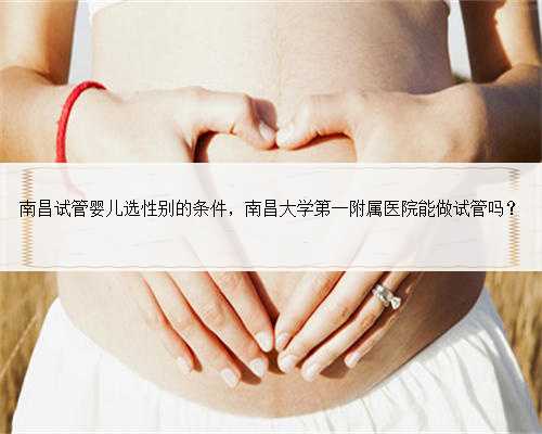 南昌试管婴儿选性别的条件，南昌大学第一附属医院能做试管吗？