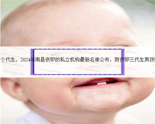 南昌想找个代生，2024年南昌供卵的私立机构最新名单公布，附供卵三代生男孩